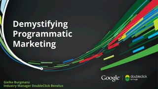 Google Confidential and Proprietary
Demystifying
Programmatic
Marketing
Gielke Burgmans
Industry Manager DoubleClick Benelux
 