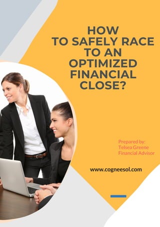 HOW
TO SAFELY RACE
TO AN
OPTIMIZED
FINANCIAL
CLOSE?
www.cogneesol.com
Prepared by:
Telsea Greene
Financial Advisor
 