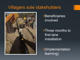 Villagers sole stakeholdersBeneficiaries involvedThree months to first lane installation(Implementation learning)