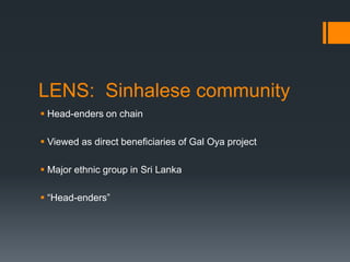 LENS:  Sinhalese communityHead-enders on chainViewed as direct beneficiaries of Gal Oya projectMajor ethnic group in Sri Lanka“Head-enders”