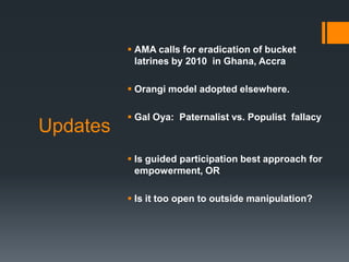 AMA calls for eradication of bucket latrines by 2010  in Ghana, AccraOrangi model adopted elsewhere.Gal Oya:  Paternalist vs. Populist  fallacyIs guided participation best approach for empowerment, ORIs it too open to outside manipulation?Updates