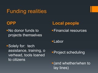 Funding realitiesOPPLocal peopleNo donor funds to projects themselvesSolely for:  tech assistance, training, overhead, tools loaned to citizensFinancial resourcesLaborProject scheduling(and whether/when to lay lines)