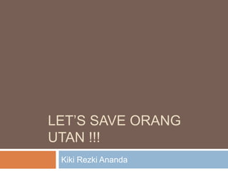 LET’S SAVE ORANG 
UTAN !!! 
Kiki Rezki Ananda 
 
