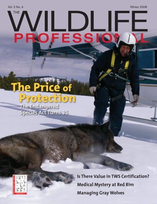 Vol. 2 No. 4                                              Winter 2008




  The Price of
   Protection
         The Endangered
         Species Act Turns 35




                                Is There Value in TWS Certification?
                                Medical Mystery at Red Rim
                                Managing Gray Wolves
 