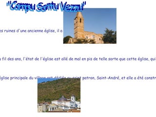 Probablement construit sur ​​les ruines d'une ancienne église, il a été achevé en 1608 ou plus.  Dans l'antiquité c'était l'église principale du village dédiée au patron, qui est, Sant Andrea. Au fil des ans, l'état de l'église est allé de mal en pis de telle sorte que cette église, qui comprend un cimetière, a été abandonée à elle-même.  "Campu Santu Vezzu" Aujourd'hui, l'église principale du village est dédiée au saint patron, Saint-André, et elle a été construite après l'abandon de l'ancienne église dédiée au saint.  
