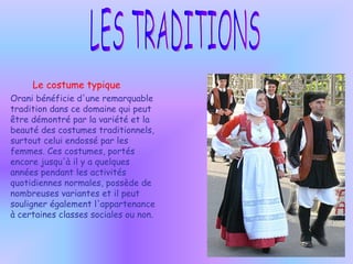 LES TRADITIONS Le costume typique Orani bénéficie d'une remarquable tradition dans ce domaine qui peut  être  démontré par la variété et la beauté des costumes traditionnels, surtout celui endossé par les femmes. Ces costumes, portés encore jusqu'à il y a quelques années pendant les activités quotidiennes normales, possède de nombreuses variantes et il peut souligner également l'appartenance à certaines classes sociales ou non. 