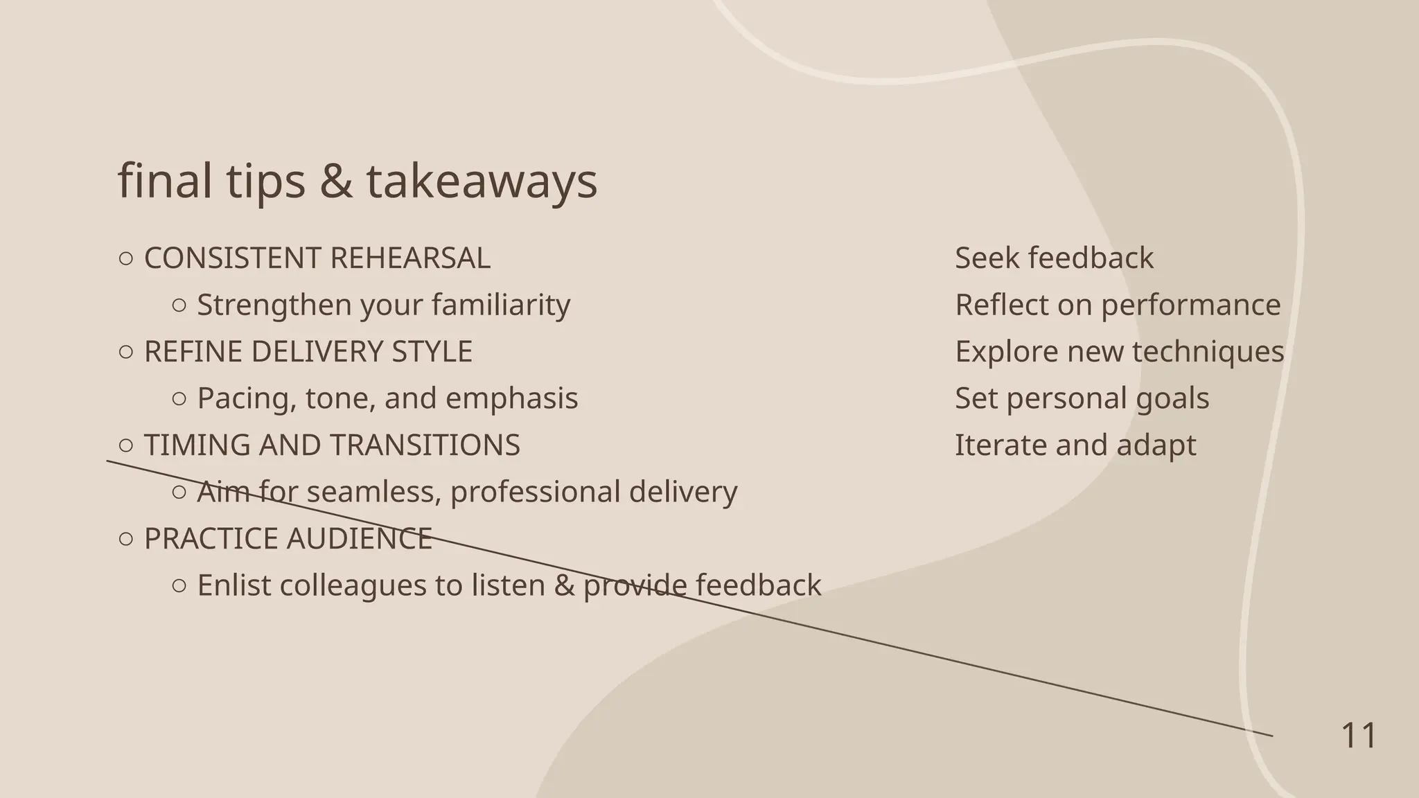 final tips & takeaways
o CONSISTENT REHEARSAL
o Strengthen your familiarity
o REFINE DELIVERY STYLE
o Pacing, tone, and emphasis
o TIMING AND TRANSITIONS
o Aim for seamless, professional delivery
o PRACTICE AUDIENCE
o Enlist colleagues to listen & provide feedback
Seek feedback
Reflect on performance
Explore new techniques
Set personal goals
Iterate and adapt
11
 