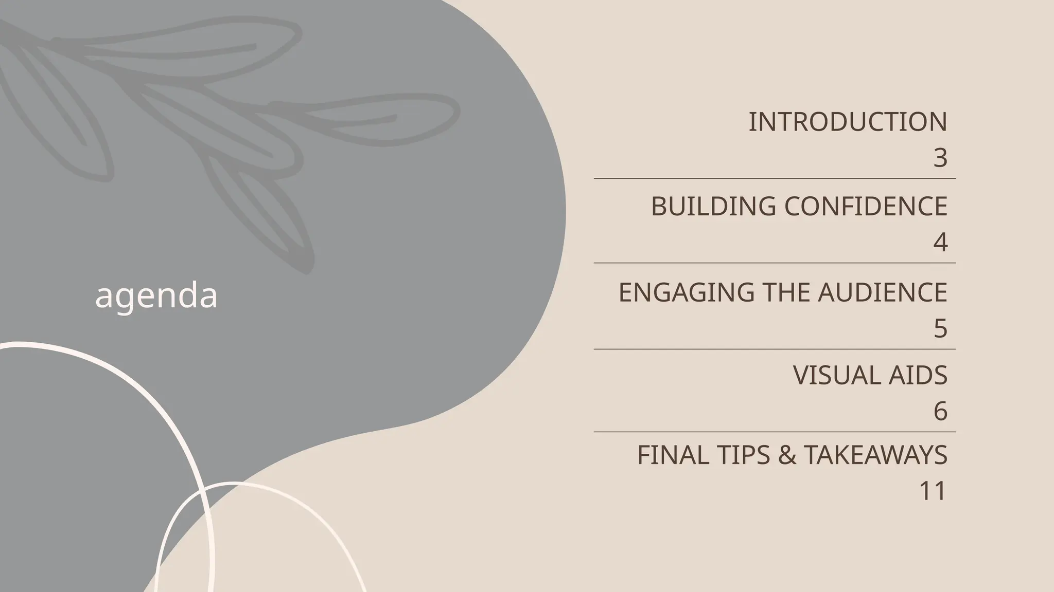 agenda
INTRODUCTION
3
BUILDING CONFIDENCE
4
ENGAGING THE AUDIENCE
5
VISUAL AIDS
6
FINAL TIPS & TAKEAWAYS
11
 