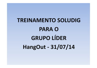 TREINAMENTO SOLUDIG 
PARA O 
GRUPO LÍDER 
HangOut - 31/07/14 
 