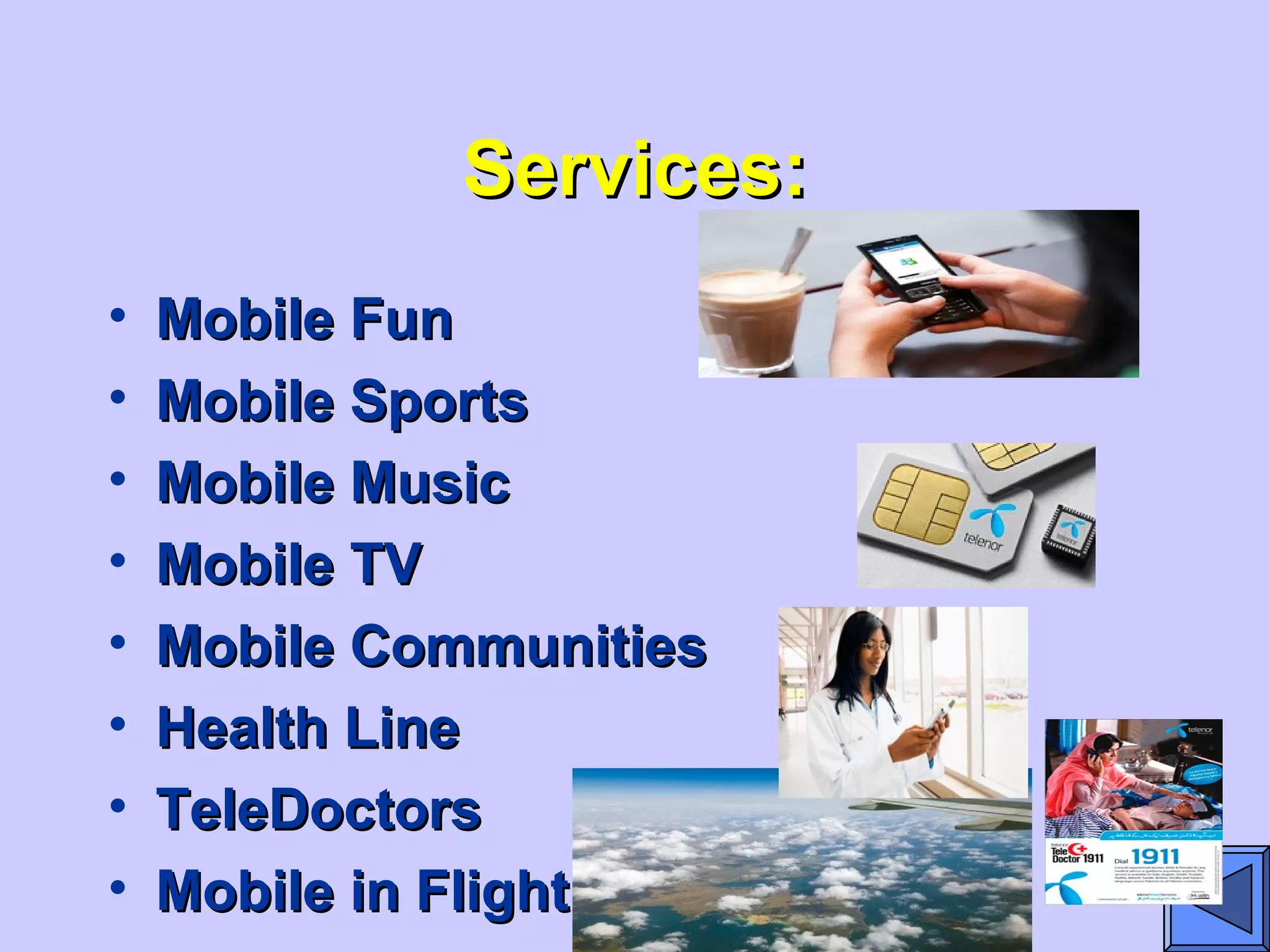 Services:Services:
• Mobile FunMobile Fun
• Mobile SportsMobile Sports
• Mobile MusicMobile Music
• Mobile TVMobile TV
• Mobile CommunitiesMobile Communities
• Health LineHealth Line
• TeleDoctorsTeleDoctors
• Mobile in FlightMobile in Flight
 