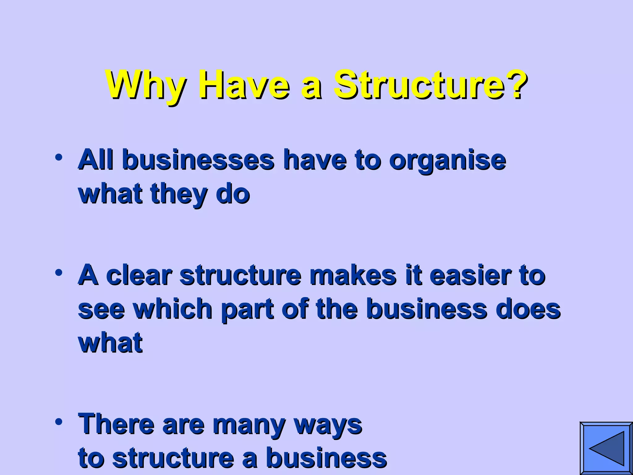 Why Have a Structure?Why Have a Structure?
• All businesses have to organiseAll businesses have to organise
what they dowhat they do
• A clear structure makes it easier toA clear structure makes it easier to
see which part of the business doessee which part of the business does
whatwhat
• There are many waysThere are many ways
to structure a businessto structure a business
 