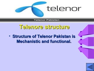Telenore structureTelenore structure
• Structure of Telenor Pakistan isStructure of Telenor Pakistan is
Mechanistic and functional.Mechanistic and functional.
 