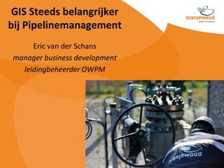 GIS Steeds belangrijker
bij Pipelinemanagement
      Eric van der Schans
 manager business development
   leidingbeheerder OWPM
 