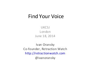 Find Your Voice
UKCSJ
London
June 18, 2014
Ivan Oransky
Co-founder, Retraction Watch
http://retractionwatch.com
@ivanoransky
 