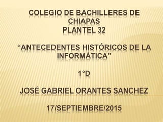 COLEGIO DE BACHILLERES DE
CHIAPAS
PLANTEL 32
“ANTECEDENTES HISTÓRICOS DE LA
INFORMÁTICA”
1°D
JOSÉ GABRIEL ORANTES SANCHEZ
17/SEPTIEMBRE/2015
 