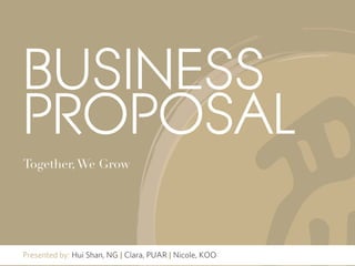 BUSINESS
PROPOSAL
Together, We Grow




Presented by: Hui Shan, NG | Clara, PUAR | Nicole, KOO
 