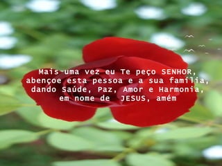 Mais uma vez eu Te peço SENHOR, abençoe esta pessoa e a sua família, dando Saúde, Paz, Amor e Harmonia, em nome de  JESUS, amém 