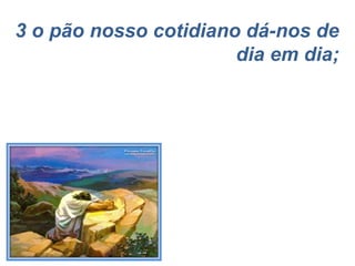 3 o pão nosso cotidiano dá-nos de dia em dia; 