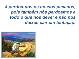 4 perdoa-nos os nossos pecados, pois também nós perdoamos a todo o que nos deve; e não nos deixes cair em tentação. 