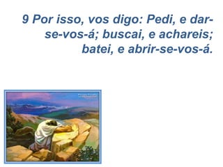 9 Por isso, vos digo: Pedi, e dar-se-vos-á; buscai, e achareis; batei, e abrir-se-vos-á. 