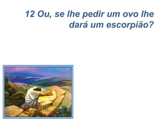 12 Ou, se lhe pedir um ovo lhe dará um escorpião? 