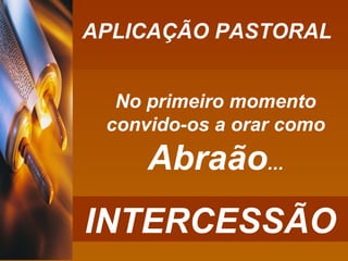 APLICAÇÃO PASTORAL No primeiro momento convido-os a orar como  Abraão ... INTERCESSÃO 