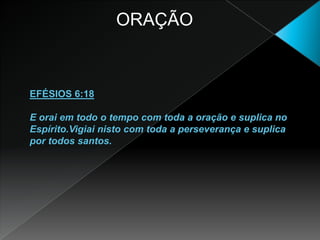            ORAÇÃOEFÉSIOS 6:18E orai em todo o tempo com toda a oração e suplica no Espírito.Vigiai nisto com toda a perseverança e suplica por todos santos.