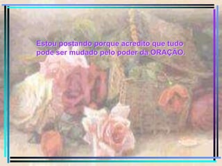 Estou postando porque acredito que tudo pode ser mudado pelo poder da ORAÇÃO.