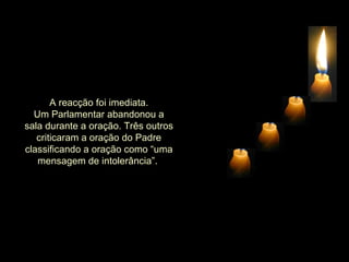A reacção foi imediata.
  Um Parlamentar abandonou a
sala durante a oração. Três outros
   criticaram a oração do Padre
classificando a oração como “uma
   mensagem de intolerância”.
 