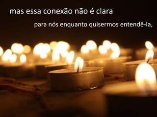 mas essa conexão não é clara
      para nós enquanto quisermos entendê-la,
 