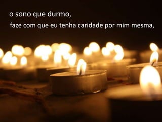 o sono que durmo,
faze com que eu tenha caridade por mim mesma,
 