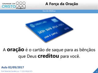 Escola Bíblica
Prof. Daniel de Carvalho Luz – T. (15) 9 9126 5571
Aula 02/09/2017
15
A Força da Oração
A oração é o cartão de saque para as bênçãos
que Deus creditou para você.
 