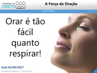 Orar é tão
fácil
quanto
respirar!
Escola Bíblica
Prof. Daniel de Carvalho Luz – T. (15) 9 9126 5571
Aula 02/09/2017
18
A Força da Oração
 