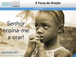 Escola Bíblica
Prof. Daniel de Carvalho Luz – T. (15) 9 9126 5571
Aula 02/09/2017
20
A Força da Oração
Senhor
ensina-me
a orar!
 