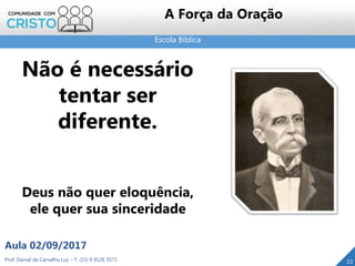 Escola Bíblica
Prof. Daniel de Carvalho Luz – T. (15) 9 9126 5571
Aula 02/09/2017
22
A Força da Oração
Não é necessário
tentar ser
diferente.
Deus não quer eloquência,
ele quer sua sinceridade
 