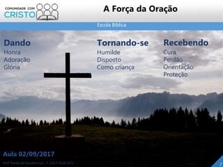 Escola Bíblica
Prof. Daniel de Carvalho Luz – T. (15) 9 9126 5571
Aula 02/09/2017
7
Dando
Honra
Adoração
Glória
Tornando-se
Humilde
Disposto
Como criança
Recebendo
Cura
Perdão
Orientação
Proteção
A Força da Oração
 