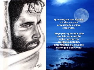 Que estejam sem dívidas e todas as suas necessidades sejam resolvidas.  Rogo para que cada olho que leia esta oração saiba que não há problema, batalha, circunstância ou situação maior que o SENHOR! 