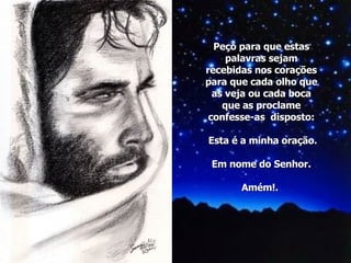 Peço para que estas palavras sejam recebidas nos corações para que cada olho que as veja ou cada boca que as proclame confesse-as  disposto:  Esta é a minha oração. Em nome do Senhor. Amém!.  