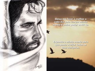 Deixa-me fazer o melhor a cada dia para clarear minha mente e assim poder ouvir-te. Expande a minha mente para que possa aceitar todos os teus desígnios.   