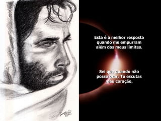 Esta é a melhor resposta quando me empurram além dos meus limites. Sei que quando não posso orar, Tu escutas meu coração. 