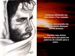 Continua utilizando-me para fazer a Tua vontade. Continua abençoando-me para que possa abençoar outras pessoas. Mantém meu ânimo elevado para que possa ter palavras de consolo para o outro. 