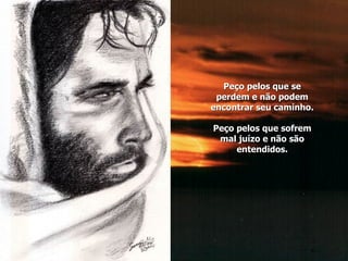 Peço pelos que se perdem e não podem encontrar seu caminho. Peço pelos que sofrem mal juízo e não são entendidos. 