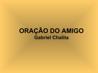 ORAÇÃO DO AMIGO
Gabriel Chalita
 