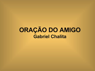   ORAÇÃO DO AMIGO Gabriel Chalita 