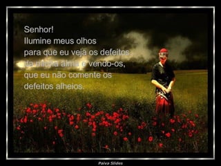 Senhor! Ilumine meus olhos  para que eu veja os defeitos da minha alma e vendo-os, que eu não comente os  defeitos alheios. 