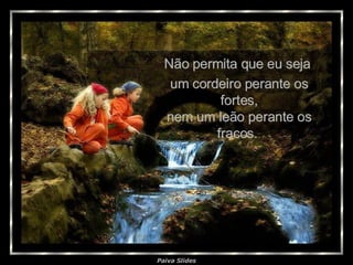 Não permita que eu seja  um cordeiro perante os fortes, nem um leão perante os fracos.  