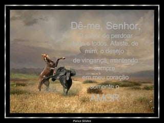 Dê-me, Senhor, O sabor de perdoar tudo e todos. Afaste, de mim, o desejo  de vingança, mantendo sempre  em meu coração somente o  AMOR . 