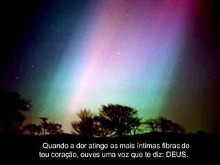 .  Quando a dor atinge as mais íntimas fibras de teu coração, ouves uma voz que te diz: DEUS.  