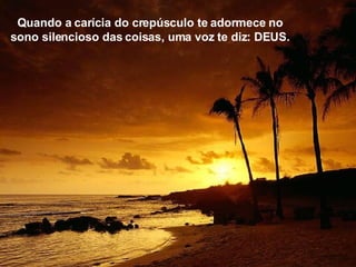 Quando a carícia do crepúsculo te adormece no sono silencioso das coisas, uma voz te diz: DEUS. 