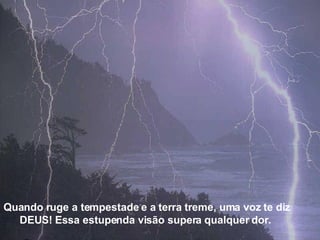 Quando ruge a tempestade e a terra treme, uma voz te diz DEUS! Essa estupenda visão supera qualquer dor.  